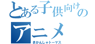 とある子供向けのアニメ（きかんしゃトーマス）