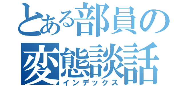 とある部員の変態談話（インデックス）