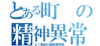 とある町の精神異常者（２１世紀の世紀異常者）