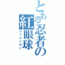 とある忍者の紅眼球（シャリンガン）