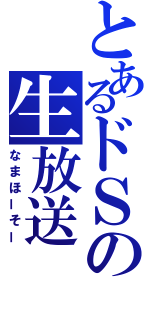 とあるドＳの生放送（なまほーそー）