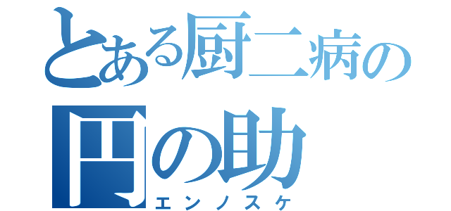 とある厨二病の円の助（エンノスケ）