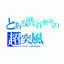 とある渋谷駅前の超突風（クロスタワー以後に建て過ぎた）