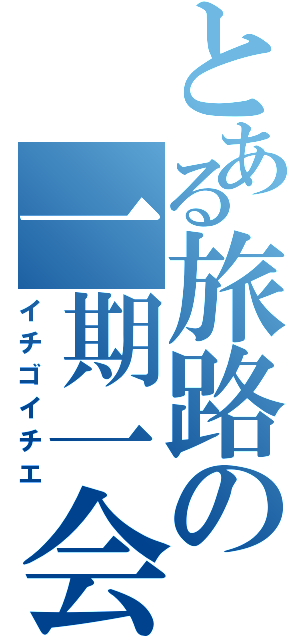 とある旅路の一期一会（イチゴイチエ）