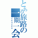 とある旅路の一期一会（イチゴイチエ）