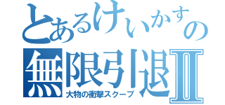 とあるけいかすの無限引退Ⅱ（大物の衝撃スクープ）