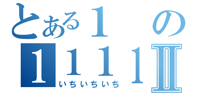 とある１の１１１１Ⅱ（いちいちいち）