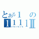 とある１の１１１１Ⅱ（いちいちいち）