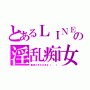 とあるＬＩＮＥの淫乱痴女（痛車のずみさまφ（．．））