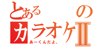 とあるのカラオケキャスⅡ（あーくんだよ。）