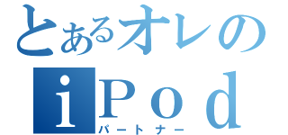 とあるオレのｉＰｏｄ（パートナー）