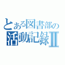 とある図書部の活動記録Ⅱ（）