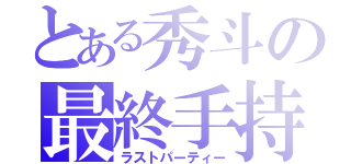 とある秀斗の最終手持（ラストパーティー）