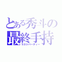 とある秀斗の最終手持（ラストパーティー）