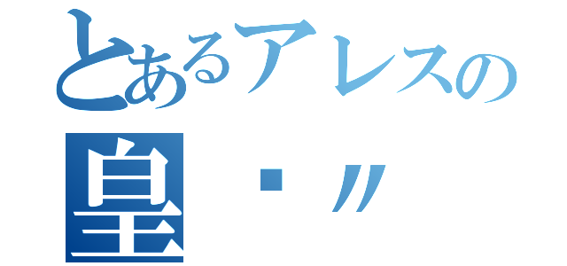 とあるアレスの皇™〃（）