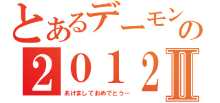 とあるデーモンの２０１２Ⅱ（あけましておめでとうー）