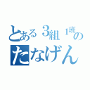 とある３組１班のたなげん☆（）