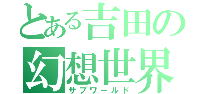 とある吉田の幻想世界（サブワールド）