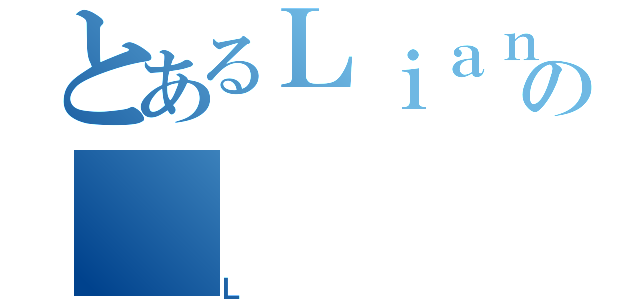 とあるＬｉａｎｇ  ＣｅＡ ＯｎｅＮｉｎｅの（Ｌ）