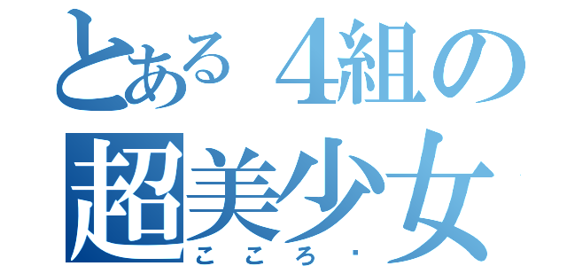 とある４組の超美少女（こころ♡）