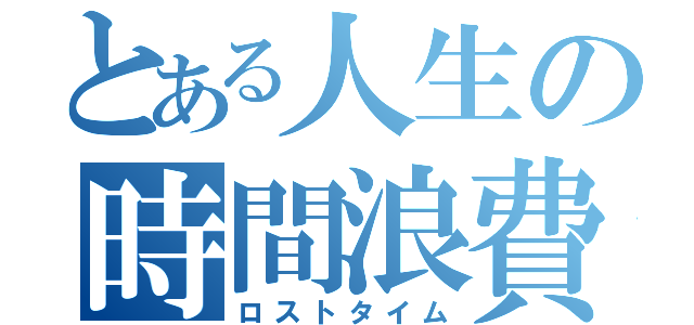 とある人生の時間浪費（ロストタイム）