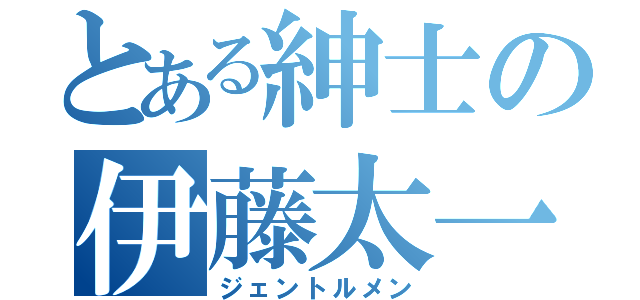 とある紳士の伊藤太一（ジェントルメン）