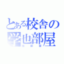 とある校舎の学也部屋（也部室）