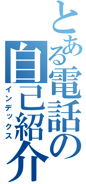 とある電話の自己紹介（インデックス）