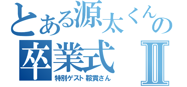 とある源太くんの卒業式Ⅱ（特別ゲスト鞍貫さん）