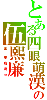 とある四眼萌漢の伍熙廉（電  車 癡 漢 ㎝）