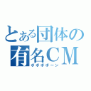 とある団体の有名ＣＭ（ポポポポ～ン）