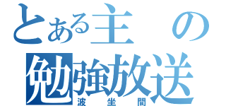 とある主の勉強放送（波坐間）