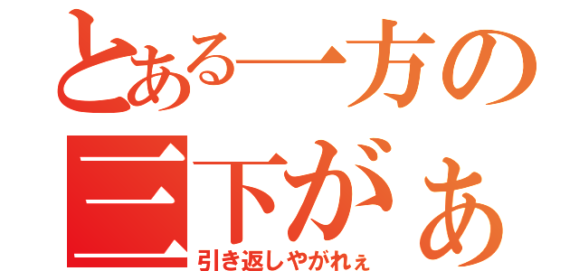 とある一方の三下がぁ（引き返しやがれぇ）