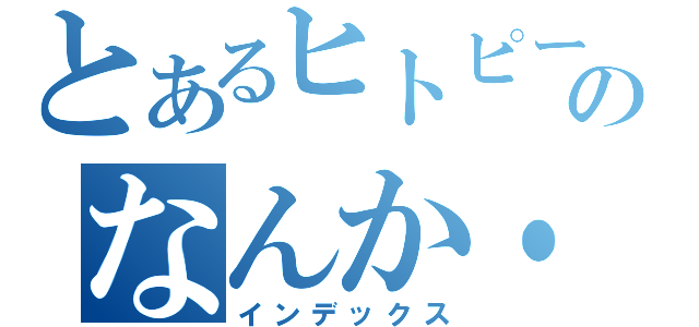 とあるヒトピーのなんか・・（インデックス）