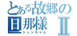 とある故郷の旦那様Ⅱ（シュンちゃん）