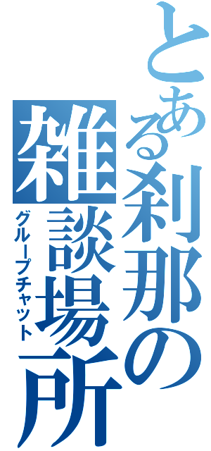 とある刹那の雑談場所（グループチャット）