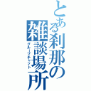 とある刹那の雑談場所（グループチャット）