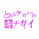 とあるケロケロマスターのキチガイ（望歌）