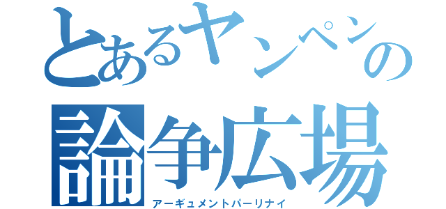 とあるヤンペンちゃんの論争広場（アーギュメントパーリナイ）