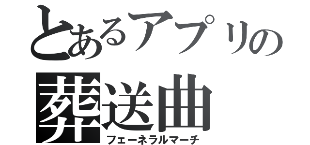 とあるアプリの葬送曲（フェーネラルマーチ）