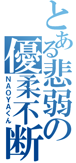 とある悲弱の優柔不断（ＮＡＯＹＡくん）