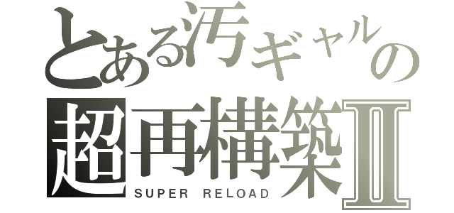 とある汚ギャルの超再構築Ⅱ（ＳＵＰＥＲ ＲＥＬＯＡＤ）