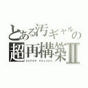 とある汚ギャルの超再構築Ⅱ（ＳＵＰＥＲ ＲＥＬＯＡＤ）