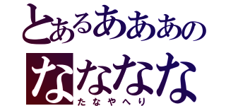 とあるあああのなななな（たなやへり）