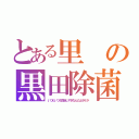 とある里の黒田除菌（いつもいつも指定しすぎなんだよボケが）