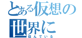 とある仮想の世界に（住んでいる）