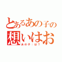 とあるあの子の想いはおれｗ（あの子：は？）