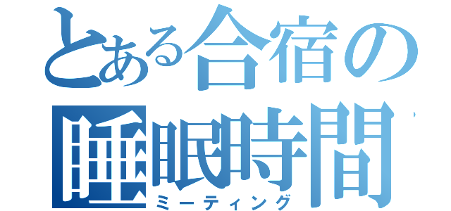 とある合宿の睡眠時間（ミーティング）