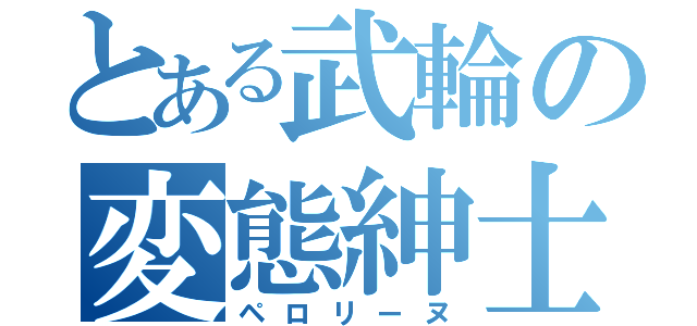 とある武輪の変態紳士（ペロリーヌ）