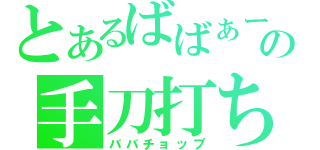 とあるばばぁーの手刀打ち（ババチョップ）